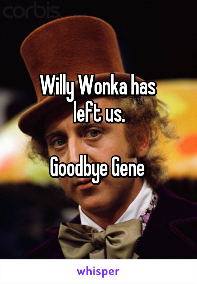 Willy Wonka has 
left us.

Goodbye Gene 
