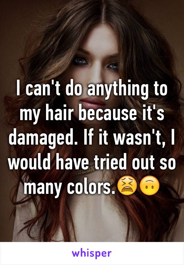 I can't do anything to my hair because it's damaged. If it wasn't, I would have tried out so many colors.😫🙃