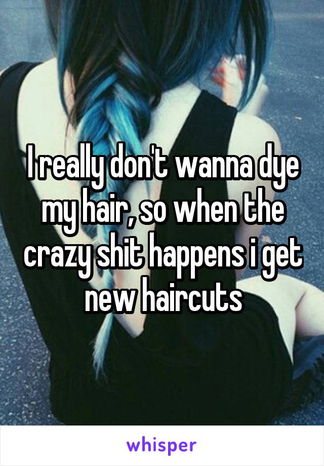 I really don't wanna dye my hair, so when the crazy shit happens i get new haircuts