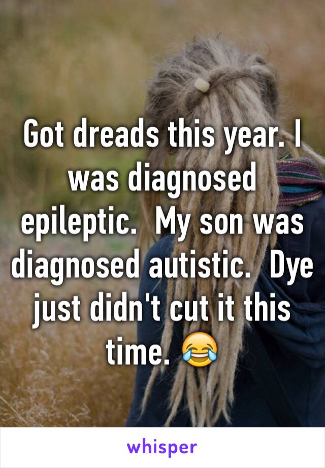 Got dreads this year. I was diagnosed epileptic.  My son was diagnosed autistic.  Dye just didn't cut it this time. 😂