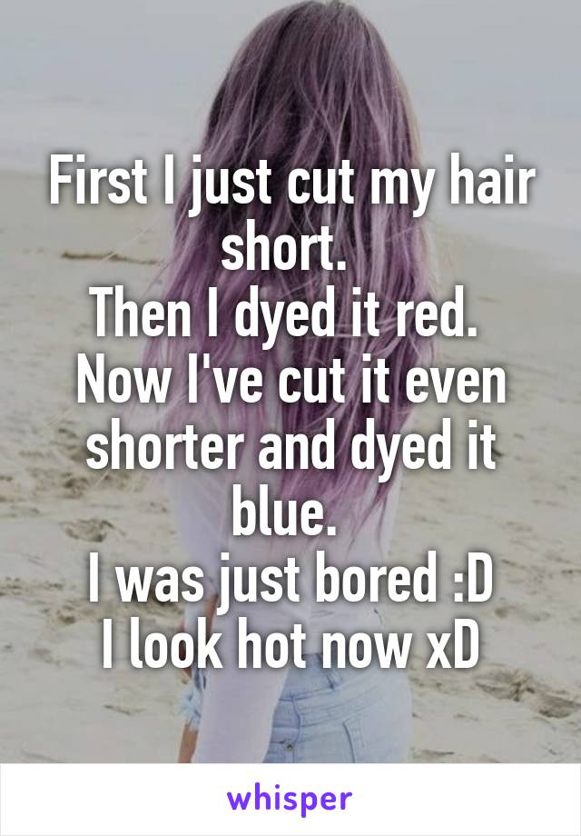 First I just cut my hair short. 
Then I dyed it red. 
Now I've cut it even shorter and dyed it blue. 
I was just bored :D
I look hot now xD