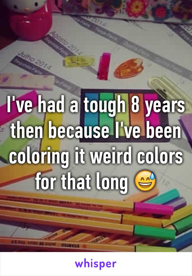 I've had a tough 8 years then because I've been coloring it weird colors for that long 😅