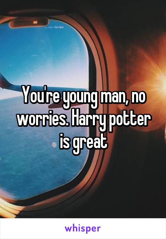 You're young man, no worries. Harry potter is great