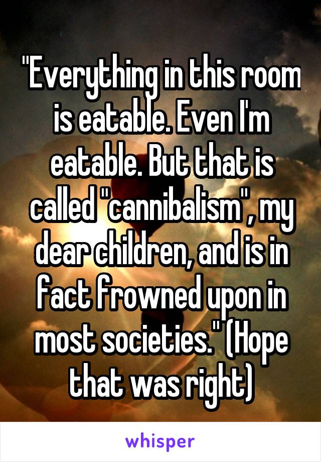 "Everything in this room is eatable. Even I'm eatable. But that is called "cannibalism", my dear children, and is in fact frowned upon in most societies." (Hope that was right)