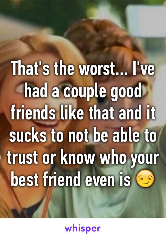 That's the worst... I've had a couple good friends like that and it sucks to not be able to trust or know who your best friend even is 😏