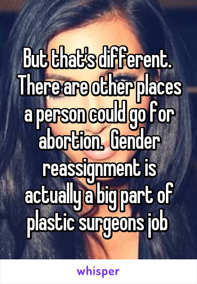 But that's different.  There are other places a person could go for abortion.  Gender reassignment is actually a big part of plastic surgeons job 