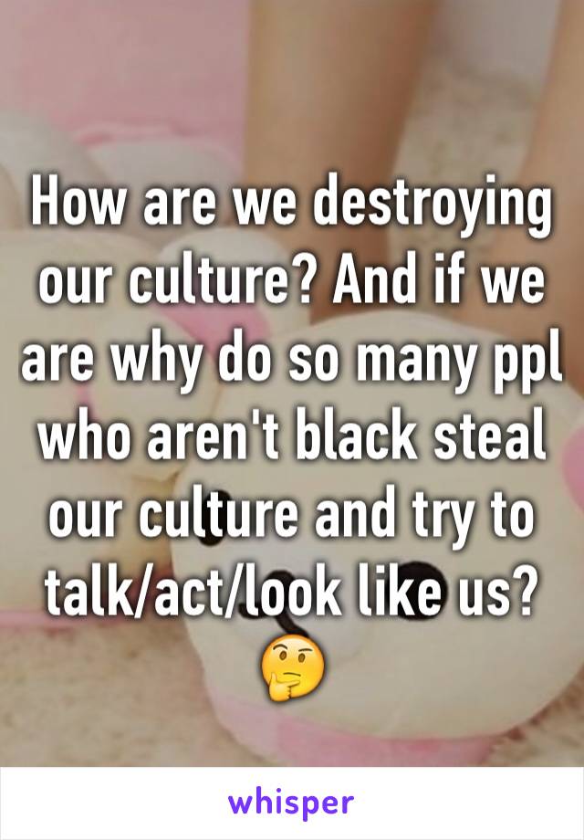 How are we destroying our culture? And if we are why do so many ppl who aren't black steal our culture and try to talk/act/look like us? 🤔