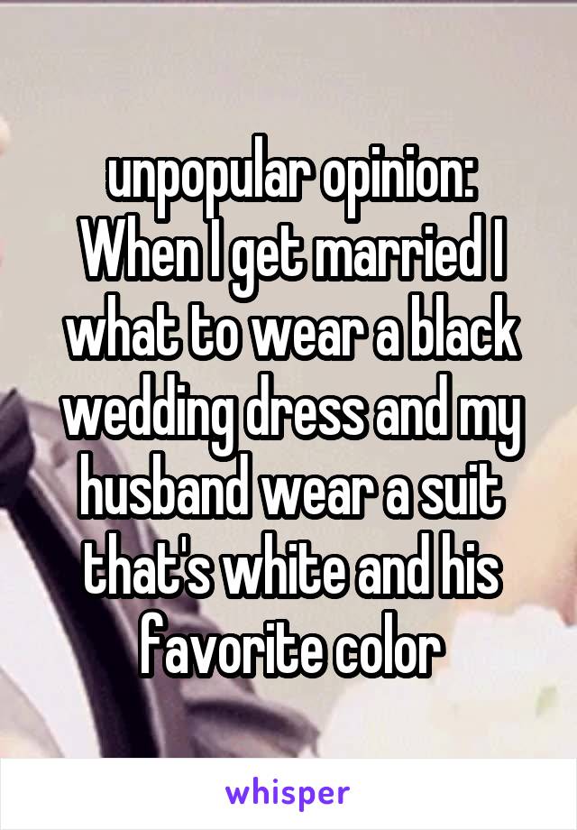 unpopular opinion:
When I get married I what to wear a black wedding dress and my husband wear a suit that's white and his favorite color