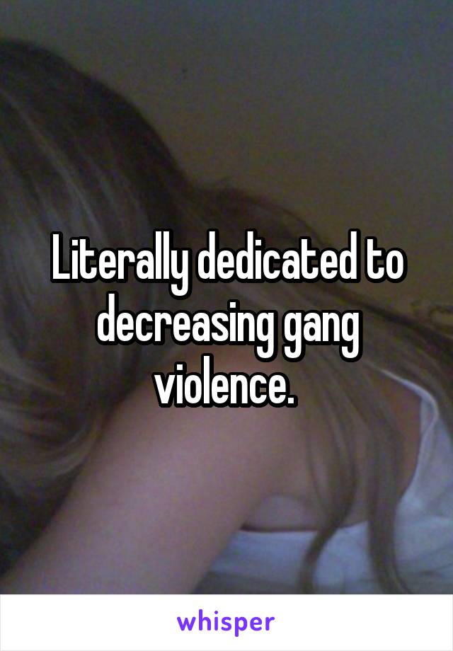 Literally dedicated to decreasing gang violence. 