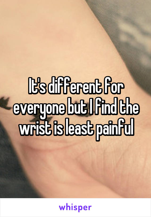 It's different for everyone but I find the wrist is least painful