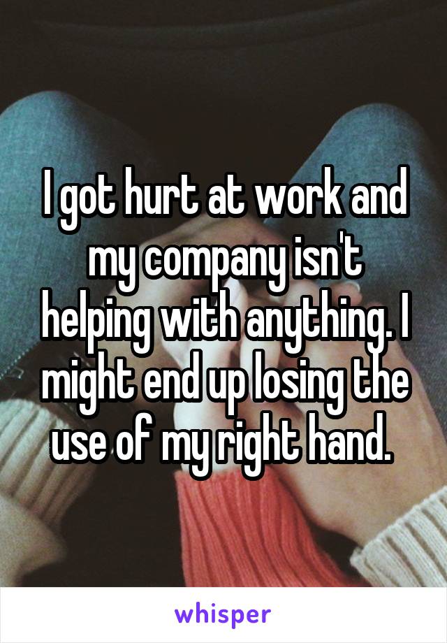 I got hurt at work and my company isn't helping with anything. I might end up losing the use of my right hand. 