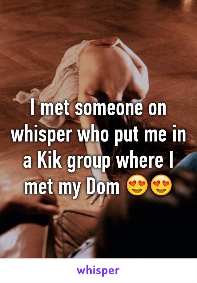 I met someone on whisper who put me in a Kik group where I met my Dom 😍😍