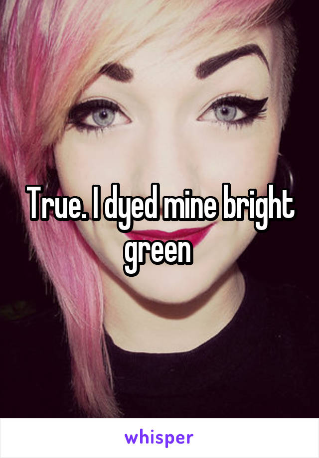 True. I dyed mine bright green 