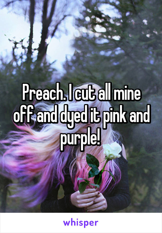 Preach. I cut all mine off and dyed it pink and purple! 