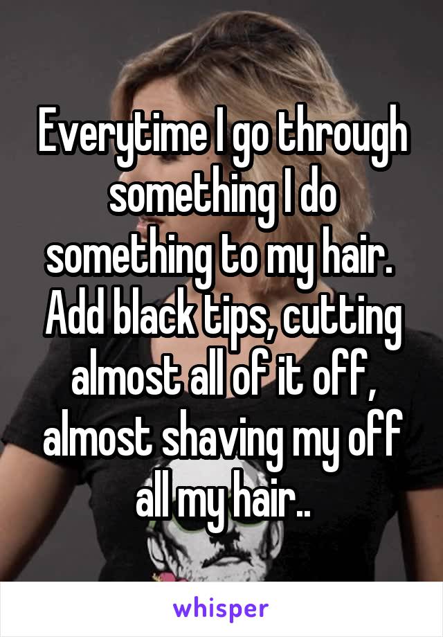 Everytime I go through something I do something to my hair. 
Add black tips, cutting almost all of it off, almost shaving my off all my hair..