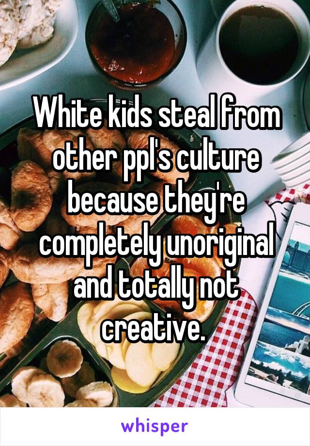 White kids steal from other ppl's culture because they're completely unoriginal and totally not creative. 