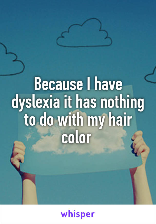 Because I have dyslexia it has nothing to do with my hair color 