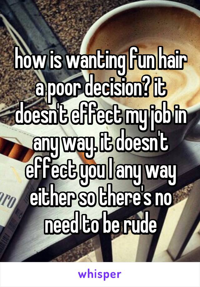 how is wanting fun hair a poor decision? it doesn't effect my job in any way. it doesn't effect you I any way either so there's no need to be rude