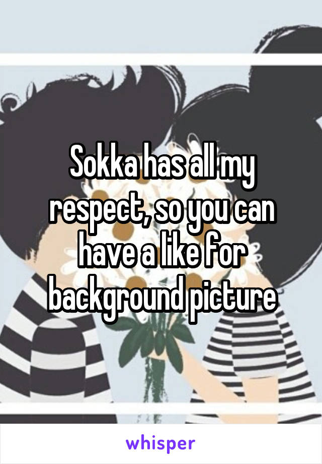 Sokka has all my respect, so you can have a like for background picture