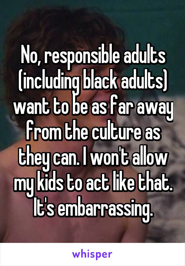 No, responsible adults (including black adults) want to be as far away from the culture as they can. I won't allow my kids to act like that. It's embarrassing.