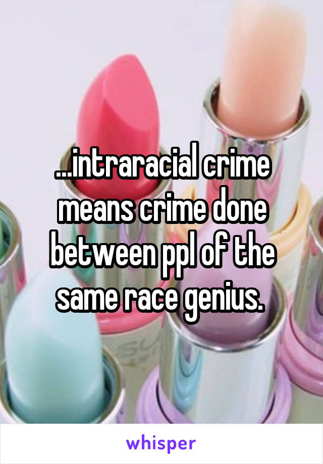 ...intraracial crime means crime done between ppl of the same race genius. 