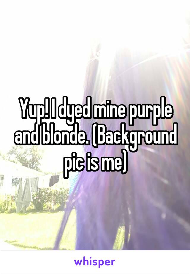 Yup! I dyed mine purple and blonde. (Background pic is me)