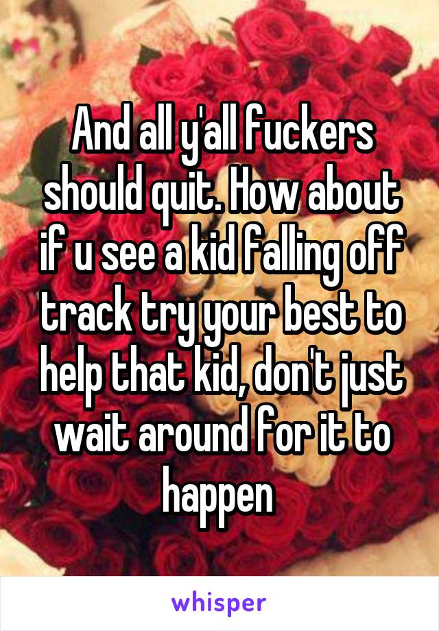 And all y'all fuckers should quit. How about if u see a kid falling off track try your best to help that kid, don't just wait around for it to happen 