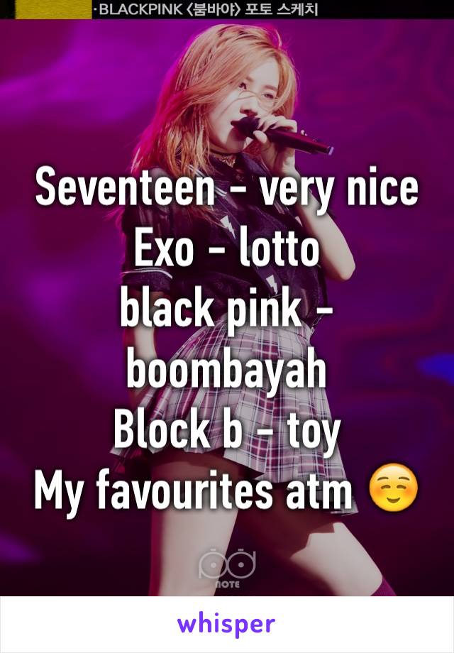 Seventeen - very nice
Exo - lotto
black pink - boombayah
Block b - toy
My favourites atm ☺️