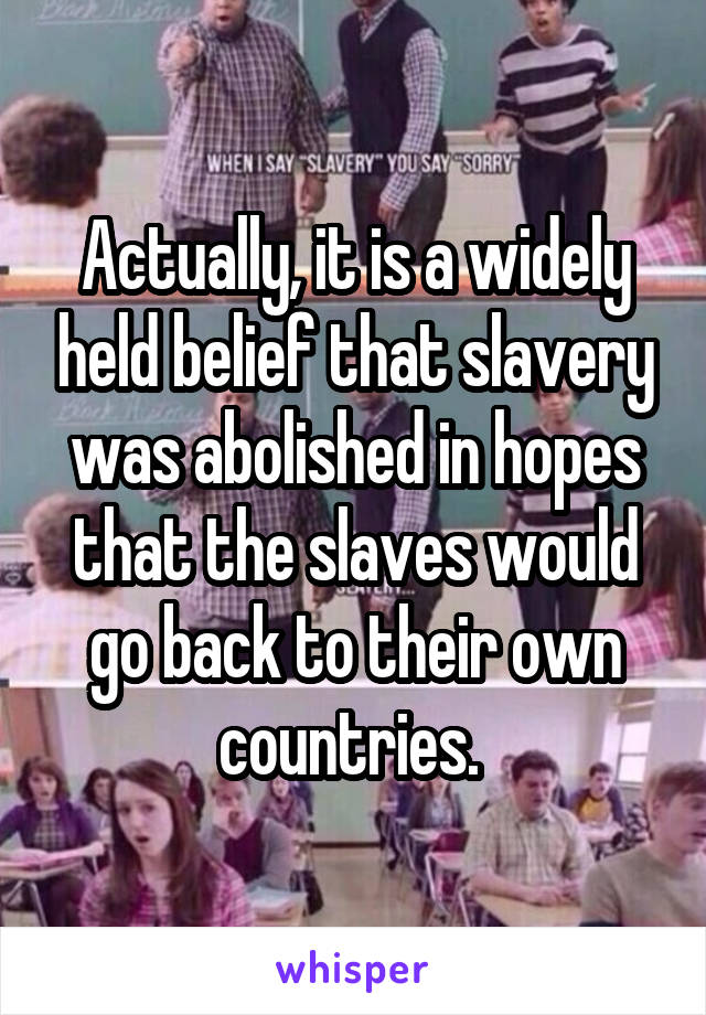 Actually, it is a widely held belief that slavery was abolished in hopes that the slaves would go back to their own countries. 