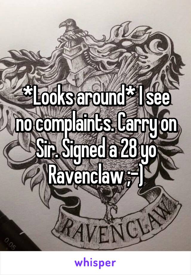 *Looks around* I see no complaints. Carry on Sir. Signed a 28 yo Ravenclaw ;-)