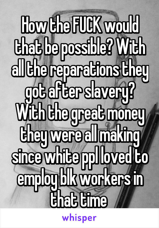 How the FUCK would that be possible? With all the reparations they got after slavery? With the great money they were all making since white ppl loved to employ blk workers in that time 