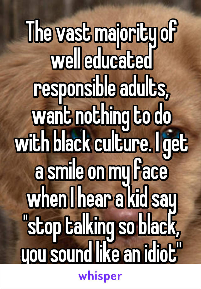 The vast majority of well educated responsible adults, want nothing to do with black culture. I get a smile on my face when I hear a kid say "stop talking so black, you sound like an idiot"