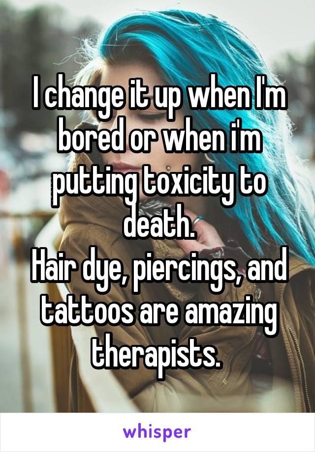 I change it up when I'm bored or when i'm putting toxicity to death.
Hair dye, piercings, and tattoos are amazing therapists. 