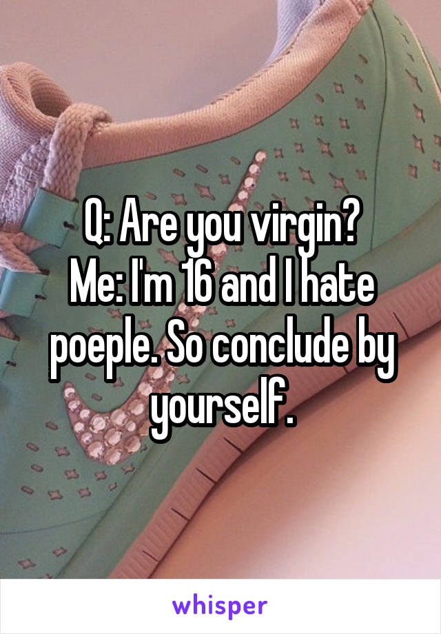 Q: Are you virgin?
Me: I'm 16 and I hate poeple. So conclude by yourself.