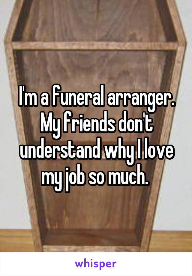 I'm a funeral arranger. My friends don't understand why I love my job so much. 