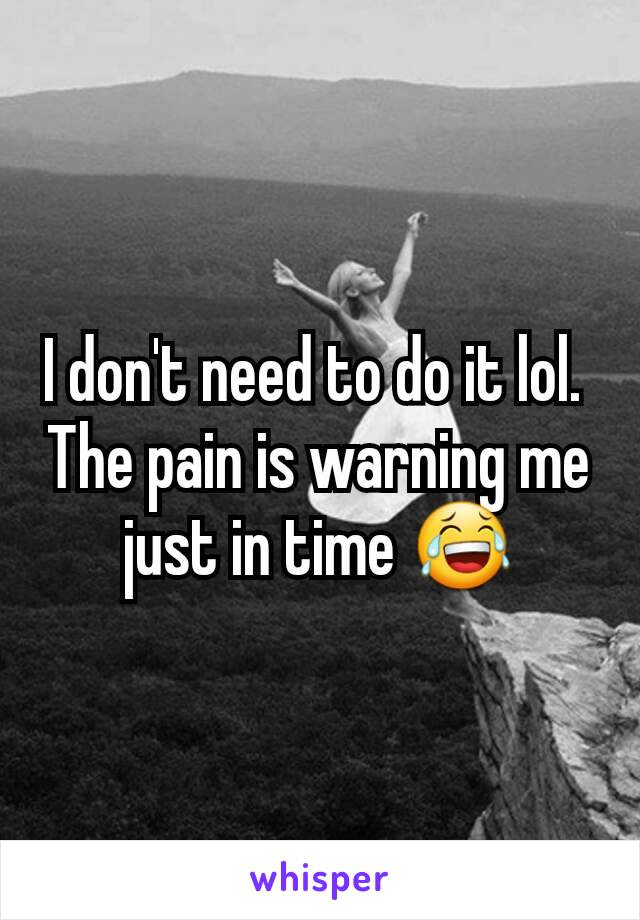 I don't need to do it lol. 
The pain is warning me just in time 😂