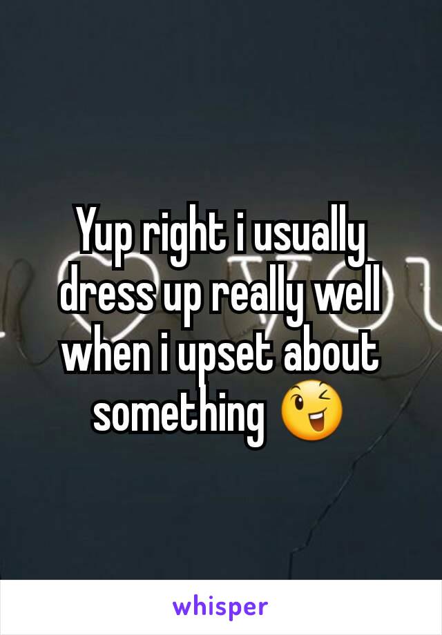 Yup right i usually dress up really well when i upset about something 😉