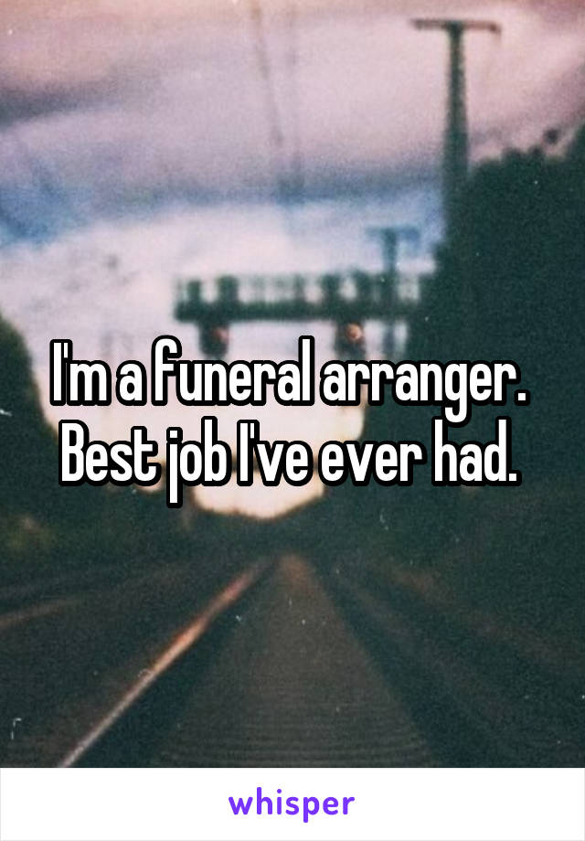 I'm a funeral arranger. 
Best job I've ever had. 