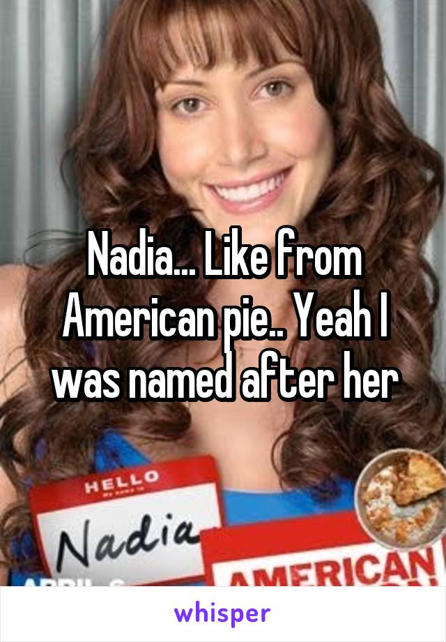 Nadia... Like from American pie.. Yeah I was named after her
