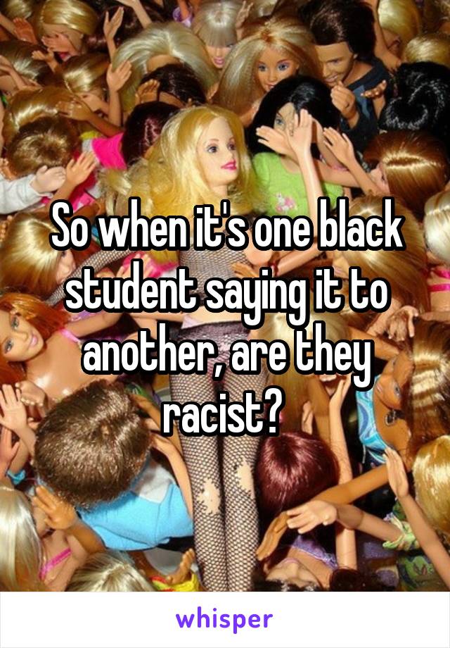 So when it's one black student saying it to another, are they racist? 