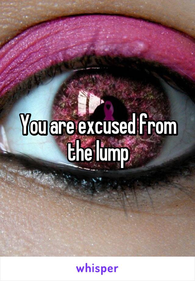 You are excused from the lump