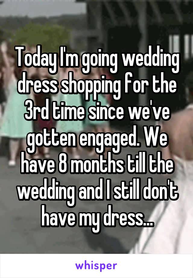 Today I'm going wedding dress shopping for the 3rd time since we've gotten engaged. We have 8 months till the wedding and I still don't have my dress...