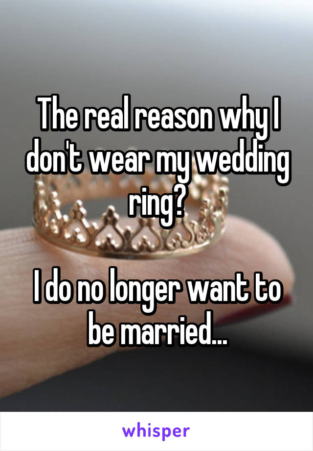 The real reason why I don't wear my wedding ring?

I do no longer want to be married...