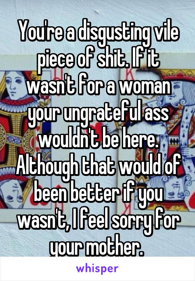 You're a disgusting vile piece of shit. If it wasn't for a woman your ungrateful ass wouldn't be here. Although that would of been better if you wasn't, I feel sorry for your mother. 