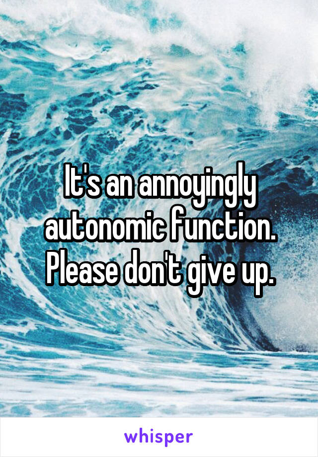 It's an annoyingly autonomic function. Please don't give up.