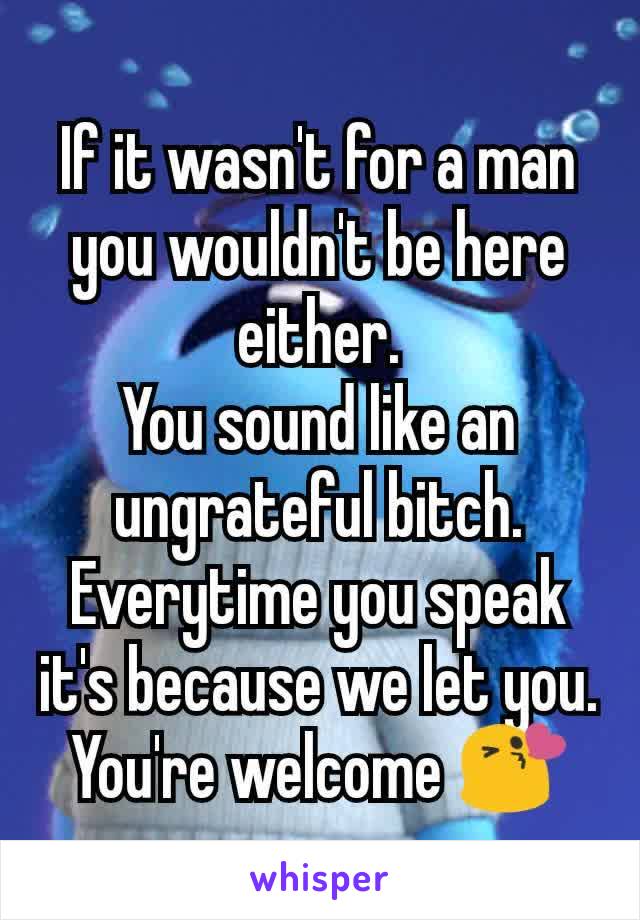 If it wasn't for a man you wouldn't be here either.
You sound like an ungrateful bitch. Everytime you speak it's because we let you.
You're welcome 😘