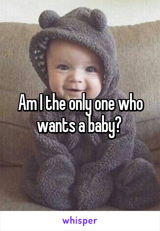 Am I the only one who wants a baby? 