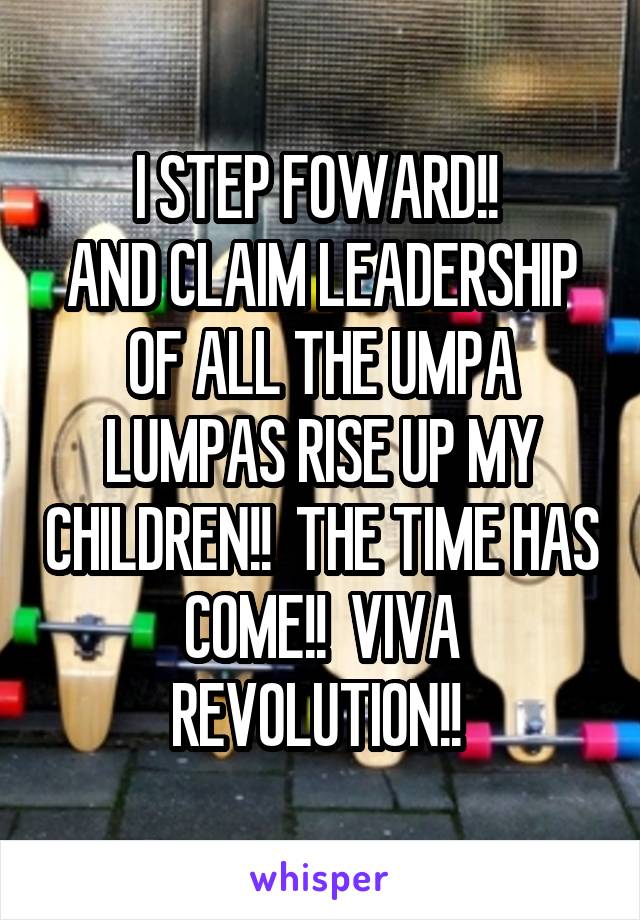 I STEP FOWARD!! 
AND CLAIM LEADERSHIP OF ALL THE UMPA LUMPAS RISE UP MY CHILDREN!!  THE TIME HAS COME!!  VIVA REVOLUTION!! 