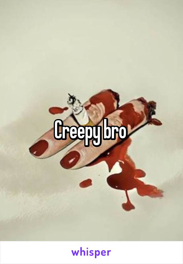 Creepy bro 