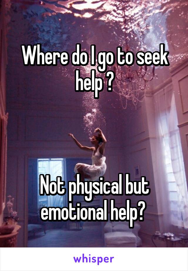 Where do I go to seek help ?



Not physical but emotional help? 